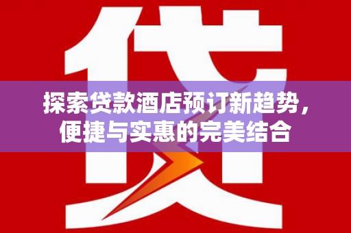 宣汉探索贷款酒店预订新趋势，便捷与实惠的完美结合