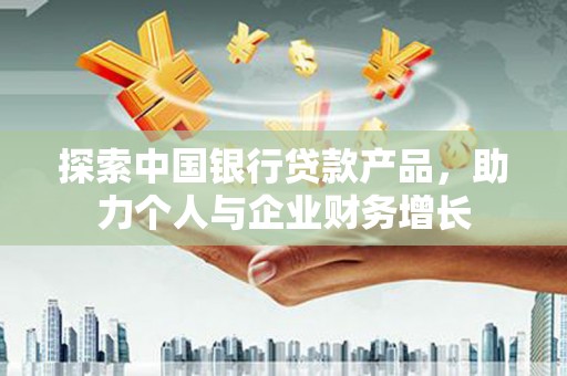宣汉探索中国银行贷款产品，助力个人与企业财务增长