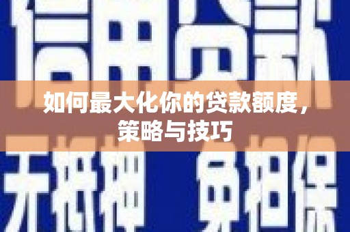 宣汉如何最大化你的贷款额度，策略与技巧