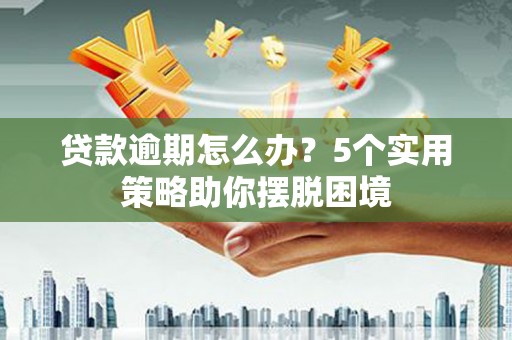 宣汉贷款逾期怎么办？5个实用策略助你摆脱困境