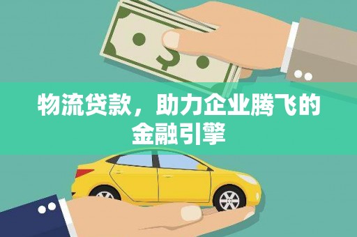 宣汉物流贷款，助力企业腾飞的金融引擎
