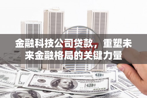 宣汉金融科技公司贷款，重塑未来金融格局的关键力量