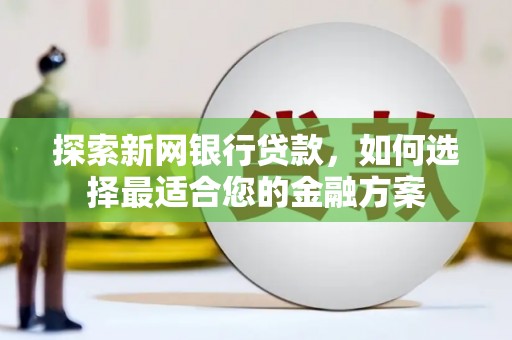 宣汉探索新网银行贷款，如何选择最适合您的金融方案