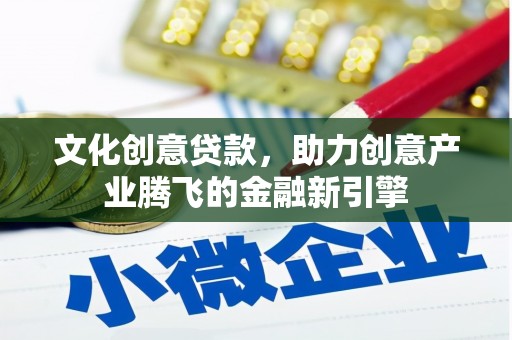 宣汉文化创意贷款，助力创意产业腾飞的金融新引擎