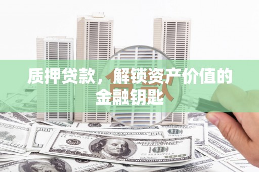 宣汉质押贷款，解锁资产价值的金融钥匙