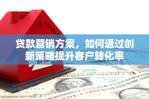 宣汉贷款营销方案，如何通过创新策略提升客户转化率