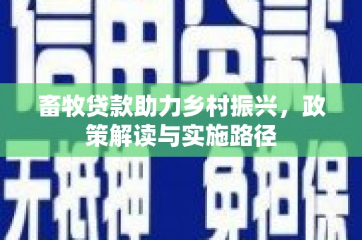 宣汉畜牧贷款助力乡村振兴，政策解读与实施路径