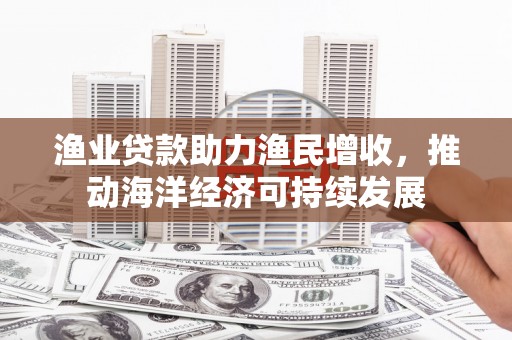 宣汉渔业贷款助力渔民增收，推动海洋经济可持续发展