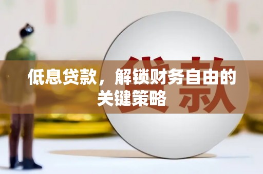 宣汉低息贷款，解锁财务自由的关键策略