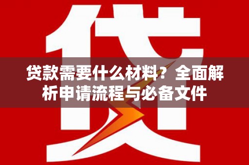 宣汉贷款需要什么材料？全面解析申请流程与必备文件
