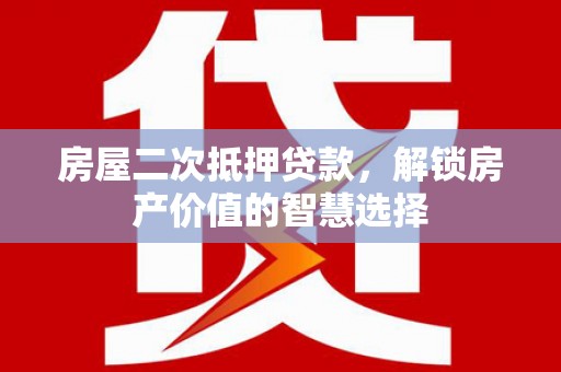 宣汉房屋二次抵押贷款，解锁房产价值的智慧选择