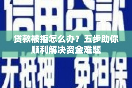 宣汉贷款被拒怎么办？五步助你顺利解决资金难题