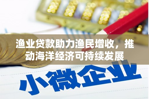 宣汉渔业贷款助力渔民增收，推动海洋经济可持续发展