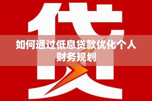 宣汉如何通过低息贷款优化个人财务规划