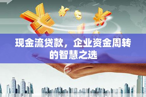 宣汉现金流贷款，企业资金周转的智慧之选