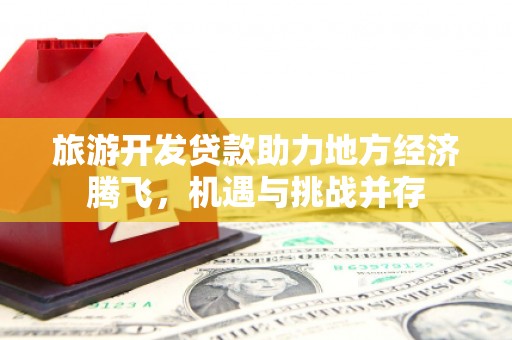 宣汉旅游开发贷款助力地方经济腾飞，机遇与挑战并存