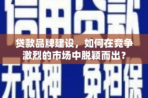宣汉贷款品牌建设，如何在竞争激烈的市场中脱颖而出？