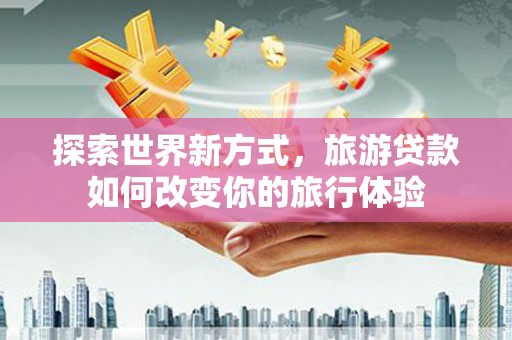 宣汉探索世界新方式，旅游贷款如何改变你的旅行体验