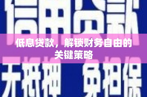 宣汉低息贷款，解锁财务自由的关键策略