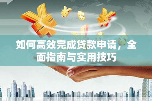 宣汉如何高效完成贷款申请，全面指南与实用技巧
