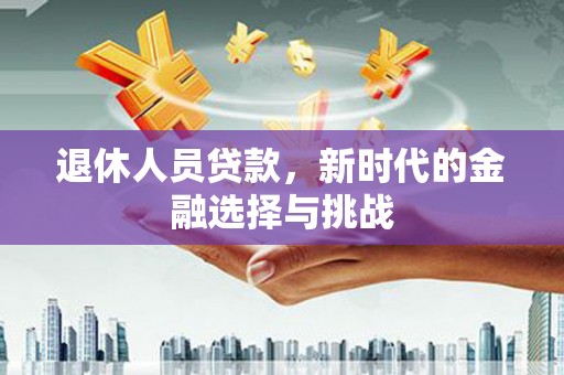 宣汉退休人员贷款，新时代的金融选择与挑战