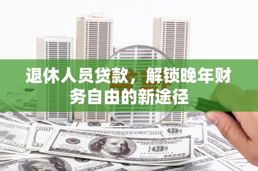 宣汉退休人员贷款，解锁晚年财务自由的新途径