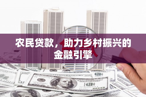 宣汉农民贷款，助力乡村振兴的金融引擎