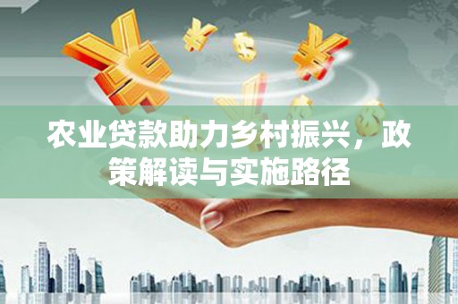 宣汉农业贷款助力乡村振兴，政策解读与实施路径