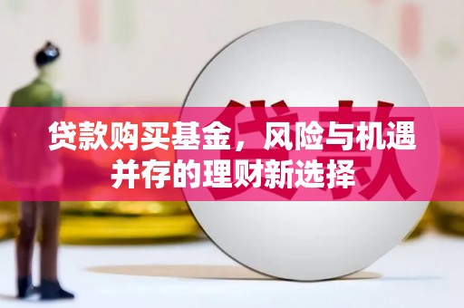 宣汉贷款购买基金，风险与机遇并存的理财新选择