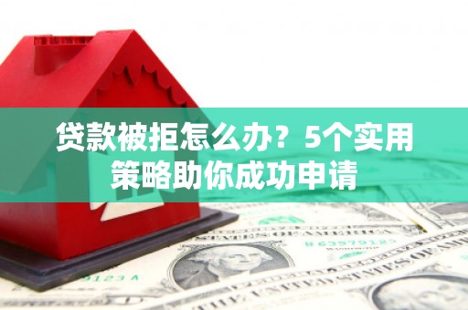 宣汉贷款被拒怎么办？5个实用策略助你成功申请