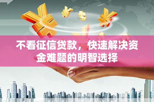宣汉不看征信贷款，快速解决资金难题的明智选择