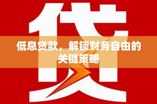 宣汉低息贷款，解锁财务自由的关键策略