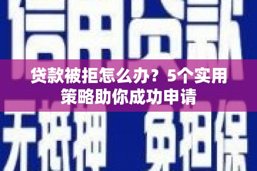 宣汉贷款被拒怎么办？5个实用策略助你成功申请