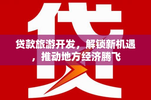 宣汉贷款旅游开发，解锁新机遇，推动地方经济腾飞