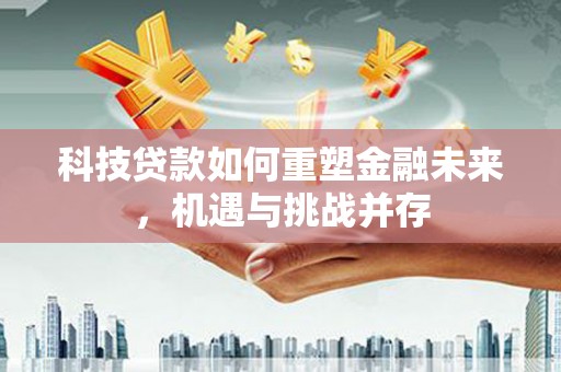 宣汉科技贷款如何重塑金融未来，机遇与挑战并存