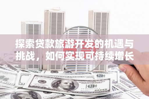 宣汉探索贷款旅游开发的机遇与挑战，如何实现可持续增长