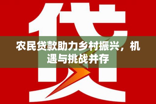 宣汉农民贷款助力乡村振兴，机遇与挑战并存
