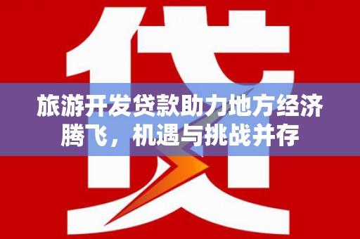 宣汉旅游开发贷款助力地方经济腾飞，机遇与挑战并存