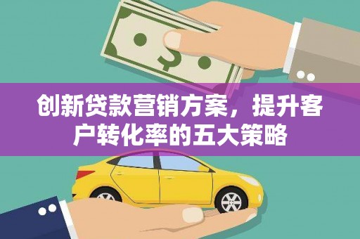 宣汉创新贷款营销方案，提升客户转化率的五大策略