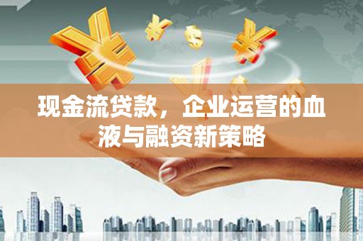宣汉现金流贷款，企业运营的血液与融资新策略