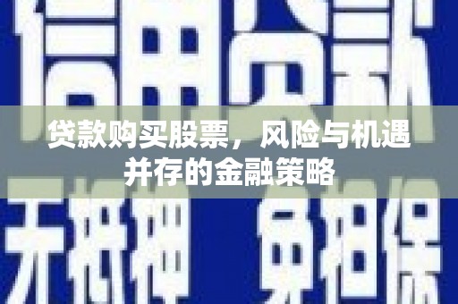 宣汉贷款购买股票，风险与机遇并存的金融策略