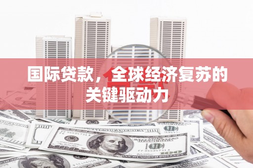 宣汉国际贷款，全球经济复苏的关键驱动力