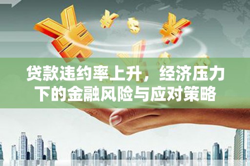 宣汉贷款违约率上升，经济压力下的金融风险与应对策略
