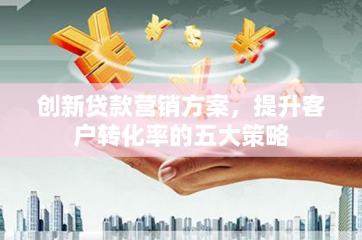 宣汉创新贷款营销方案，提升客户转化率的五大策略