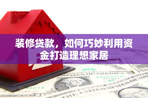 宣汉装修贷款，如何巧妙利用资金打造理想家居