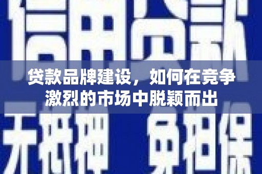 宣汉贷款品牌建设，如何在竞争激烈的市场中脱颖而出