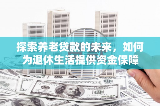 宣汉探索养老贷款的未来，如何为退休生活提供资金保障
