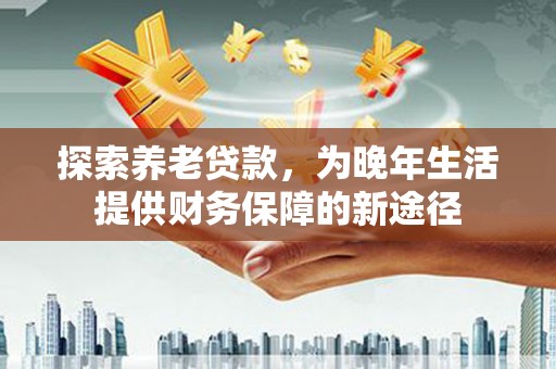 宣汉探索养老贷款，为晚年生活提供财务保障的新途径
