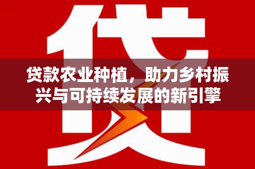 宣汉贷款农业种植，助力乡村振兴与可持续发展的新引擎