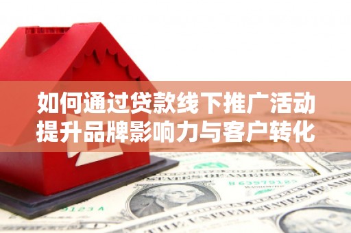 宣汉如何通过贷款线下推广活动提升品牌影响力与客户转化率